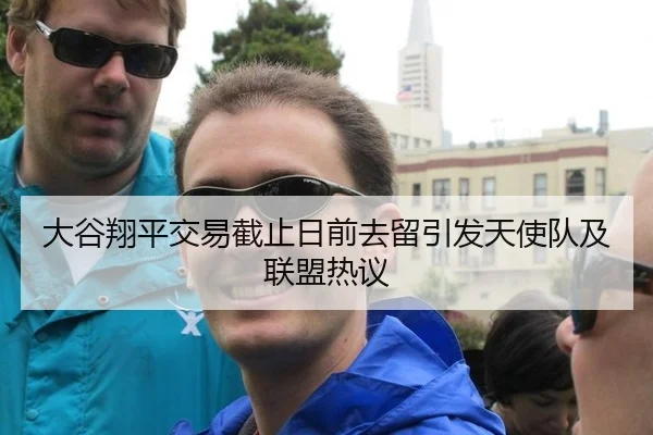 大谷翔平交易截止日前去留引发天使队及联盟热议
