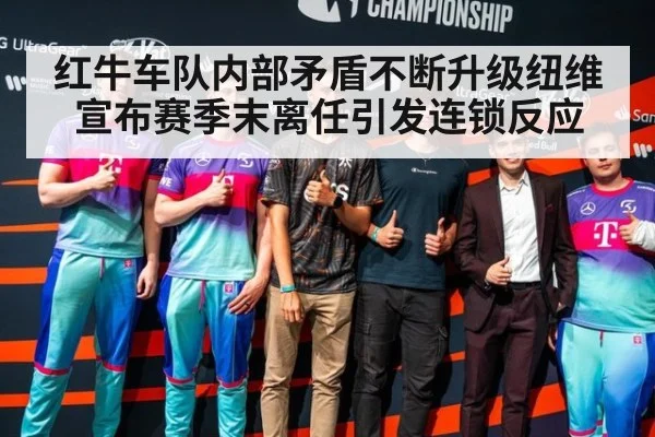 红牛车队内部矛盾不断升级纽维宣布赛季末离任引发连锁反应