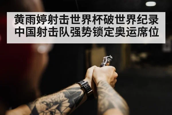 黄雨婷射击世界杯破世界纪录 中国射击队强势锁定奥运席位