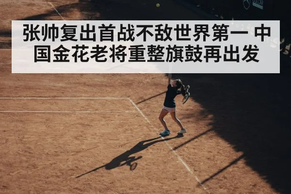 张帅复出首战不敌世界第一 中国金花老将重整旗鼓再出发
