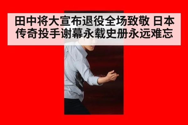 田中将大宣布退役全场致敬 日本传奇投手谢幕永载史册永远难忘
