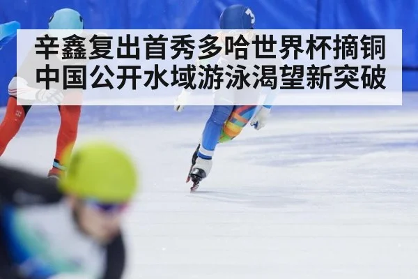辛鑫复出首秀多哈世界杯摘铜 中国公开水域游泳渴望新突破
