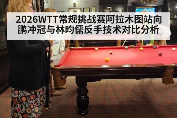 2026WTT常规挑战赛阿拉木图站向鹏冲冠与林昀儒反手技术对比分析